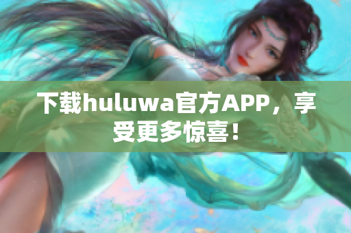 下載huluwa官方APP，享受更多驚喜！