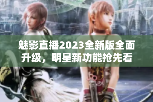 魅影直播2023全新版全面升級，明星新功能搶先看