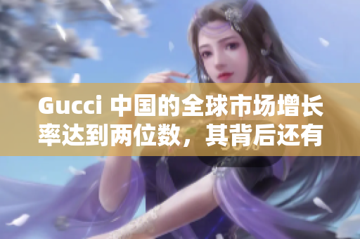 Gucci 中國的全球市場(chǎng)增長率達(dá)到兩位數(shù)，其背后還有哪些秘密？