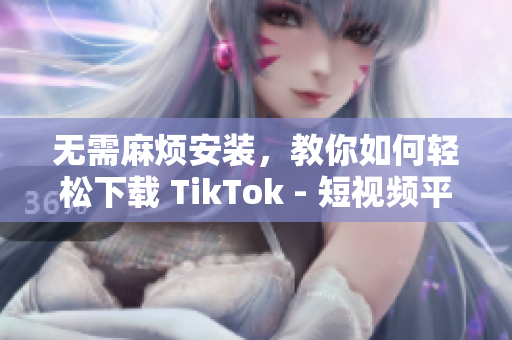 無需麻煩安裝，教你如何輕松下載 TikTok - 短視頻平臺