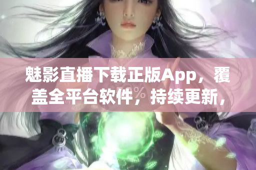 魅影直播下載正版App，覆蓋全平臺軟件，持續(xù)更新，安全無廣告。