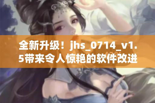 全新升級！jhs_0714_v1.5帶來令人驚艷的軟件改進