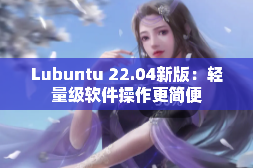 Lubuntu 22.04新版：輕量級(jí)軟件操作更簡(jiǎn)便