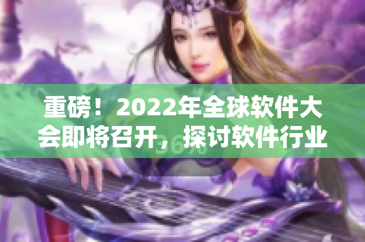 重磅！2022年全球軟件大會(huì)即將召開，探討軟件行業(yè)變革與發(fā)展！