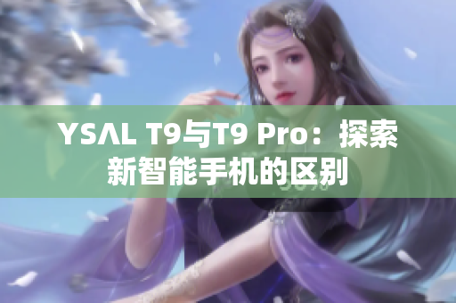 YSΛL T9與T9 Pro：探索新智能手機(jī)的區(qū)別