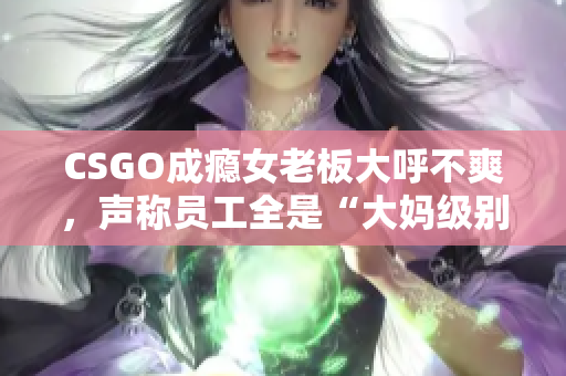 CSGO成癮女老板大呼不爽，聲稱員工全是“大媽級(jí)別”的水平