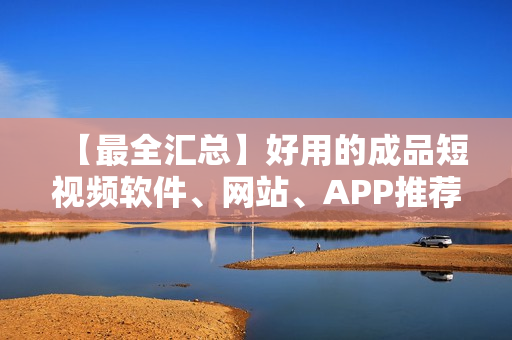 【最全匯總】好用的成品短視頻軟件、網(wǎng)站、APP推薦大全