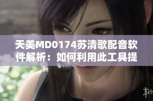 天美MD0174蘇清歌配音軟件解析：如何利用此工具提升配音效果