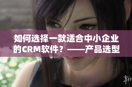 如何選擇一款適合中小企業(yè)的CRM軟件？——產(chǎn)品選型指南