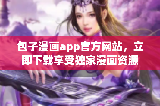 包子漫畫app官方網站，立即下載享受獨家漫畫資源