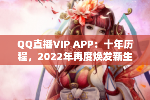 QQ直播VIP APP：十年歷程，2022年再度煥發(fā)新生