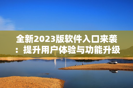 全新2023版軟件入口來(lái)襲：提升用戶體驗(yàn)與功能升級(jí)