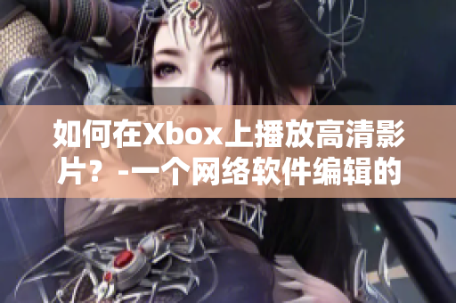 如何在Xbox上播放高清影片？-一個網(wǎng)絡軟件編輯的指南