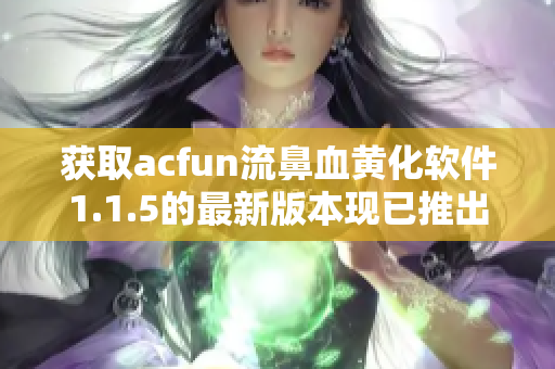 獲取acfun流鼻血黃化軟件1.1.5的最新版本現(xiàn)已推出!