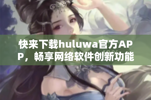 快來下載huluwa官方APP，暢享網(wǎng)絡(luò)軟件創(chuàng)新功能