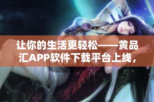 讓你的生活更輕松——黃品匯APP軟件下載平臺(tái)上線，搶先體驗(yàn)！