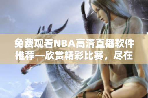 免費觀看NBA高清直播軟件推薦—欣賞精彩比賽，盡在麻花直播