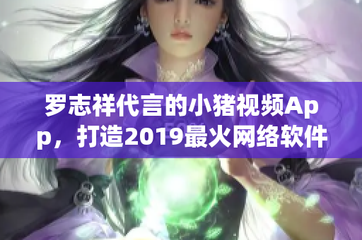 羅志祥代言的小豬視頻App，打造2019最火網(wǎng)絡軟件