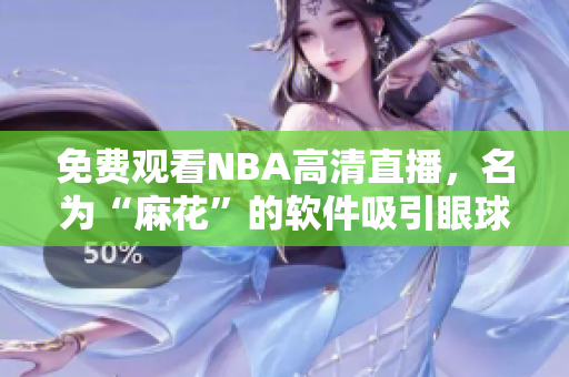 免費觀看NBA高清直播，名為“麻花”的軟件吸引眼球