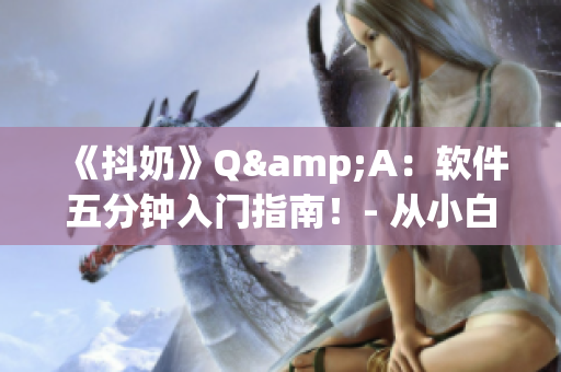 《抖奶》Q&A：軟件五分鐘入門指南！- 從小白到大佬完全不用愁