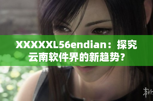 XXXXXL56endian：探究云南軟件界的新趨勢？