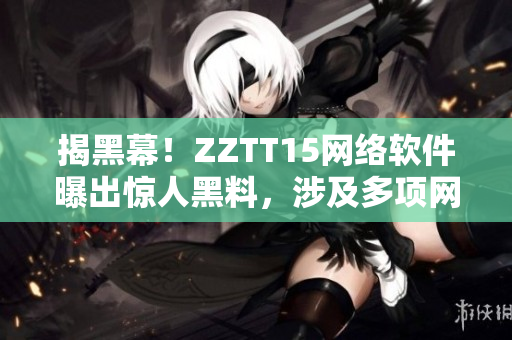 揭黑幕！ZZTT15網(wǎng)絡軟件曝出驚人黑料，涉及多項網(wǎng)絡安全問題