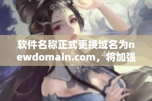 軟件名稱正式更換域名為newdomain.com，將加強(qiáng)軟件安全性！