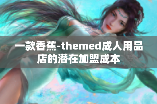 一款香蕉-themed成人用品店的潛在加盟成本