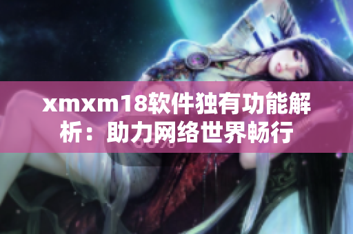 xmxm18軟件獨有功能解析：助力網(wǎng)絡世界暢行