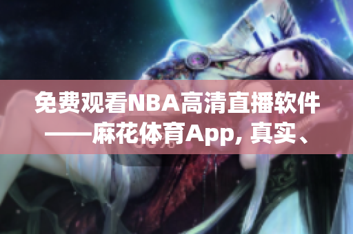 免費(fèi)觀看NBA高清直播軟件——麻花體育App, 真實(shí)、流暢的賽事體驗(yàn)