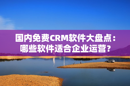 國內(nèi)免費CRM軟件大盤點：哪些軟件適合企業(yè)運營？