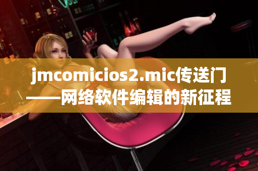 jmcomicios2.mic傳送門——網(wǎng)絡(luò)軟件編輯的新征程