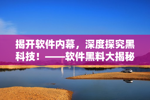 揭開軟件內(nèi)幕，深度探究黑科技！——軟件黑料大揭秘