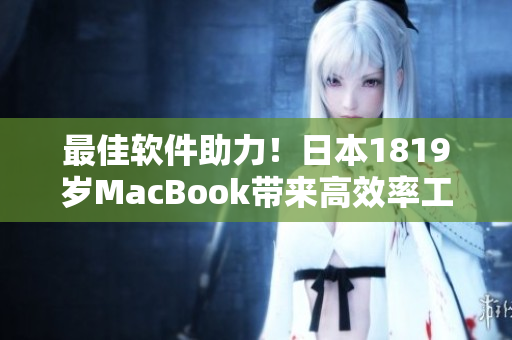 最佳軟件助力！日本1819歲MacBook帶來(lái)高效率工作新體驗(yàn)