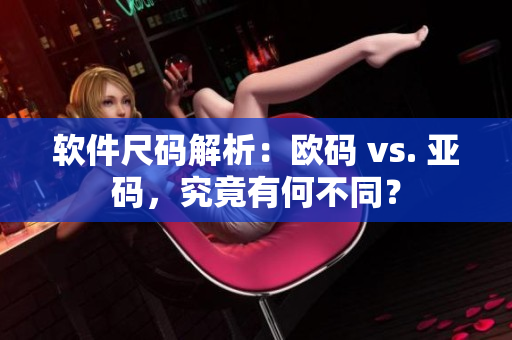 軟件尺碼解析：歐碼 vs. 亞碼，究竟有何不同？