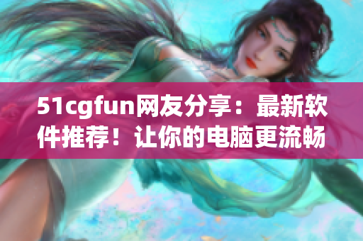 51cgfun網(wǎng)友分享：最新軟件推薦！讓你的電腦更流暢