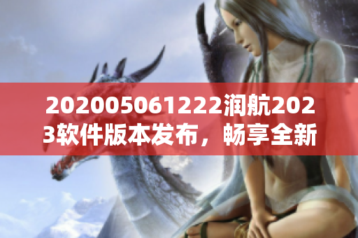 202005061222潤航2023軟件版本發(fā)布，暢享全新功能