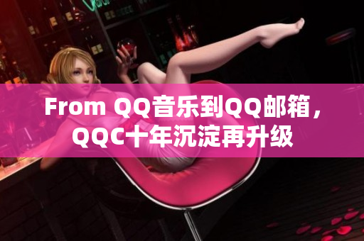 From QQ音樂(lè)到QQ郵箱，QQC十年沉淀再升級(jí)