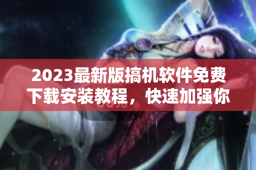 2023最新版搞機(jī)軟件免費(fèi)下載安裝教程，快速加強(qiáng)你的軟件技能！