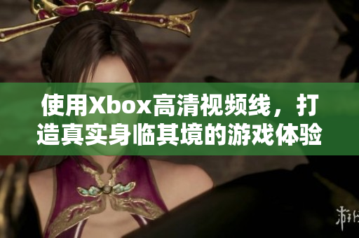 使用Xbox高清視頻線，打造真實(shí)身臨其境的游戲體驗(yàn)