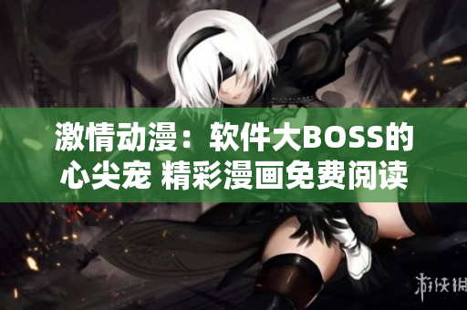 激情動(dòng)漫：軟件大BOSS的心尖寵 精彩漫畫免費(fèi)閱讀