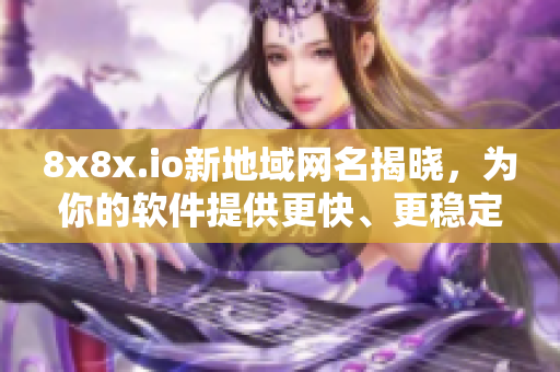 8x8x.io新地域網(wǎng)名揭曉，為你的軟件提供更快、更穩(wěn)定的連接！