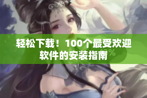 輕松下載！100個(gè)最受歡迎軟件的安裝指南