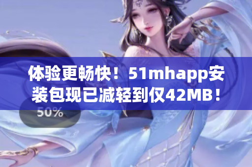 體驗更暢快！51mhapp安裝包現(xiàn)已減輕到僅42MB！