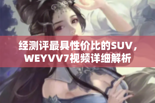 經(jīng)測評最具性價比的SUV，WEYVV7視頻詳細(xì)解析