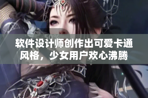 軟件設計師創(chuàng)作出可愛卡通風格，少女用戶歡心沸騰