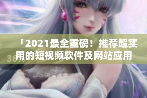 「2021最全重磅！推薦超實用的短視頻軟件及網(wǎng)站應(yīng)用程序」