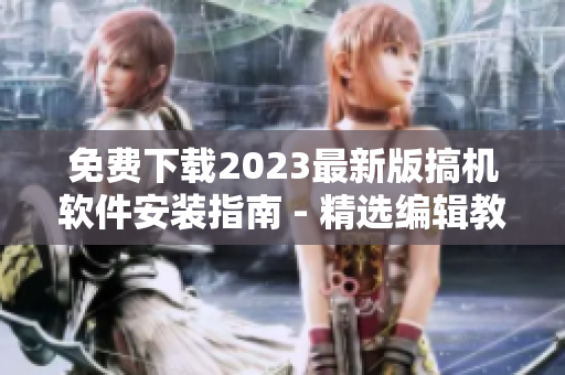 免費(fèi)下載2023最新版搞機(jī)軟件安裝指南 - 精選編輯教你一步步安裝至電腦