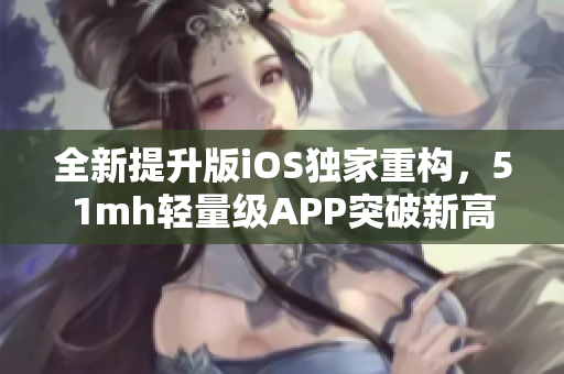 全新提升版iOS獨家重構(gòu)，51mh輕量級APP突破新高度