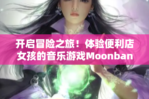 開啟冒險(xiǎn)之旅！體驗(yàn)便利店女孩的音樂(lè)游戲Moonband